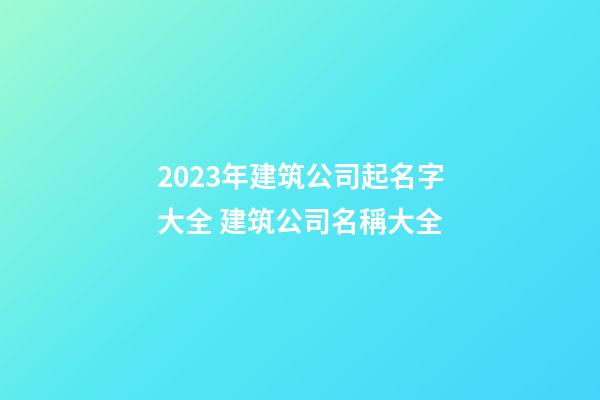 2023年建筑公司起名字大全 建筑公司名稱大全-第1張-公司起名-玄機派